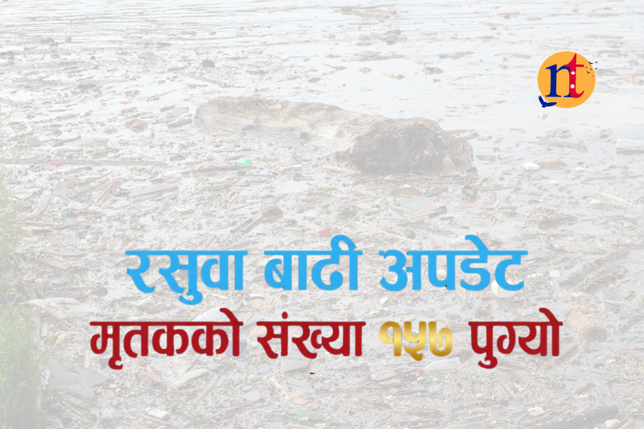 रसुवा बाढी अपडेट : मृतकको संख्या १५७ पुग्यो, २८ प्रहरी अझै सम्पर्कविहीन