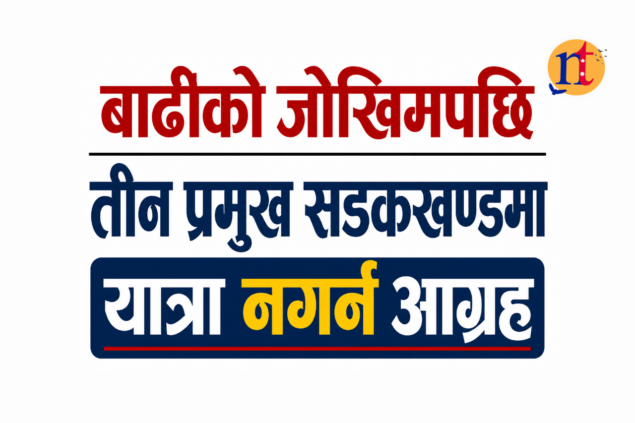 बाढीको जोखिमपछि तीन प्रमुख सडकखण्डमा यात्रा नगर्न आग्रह