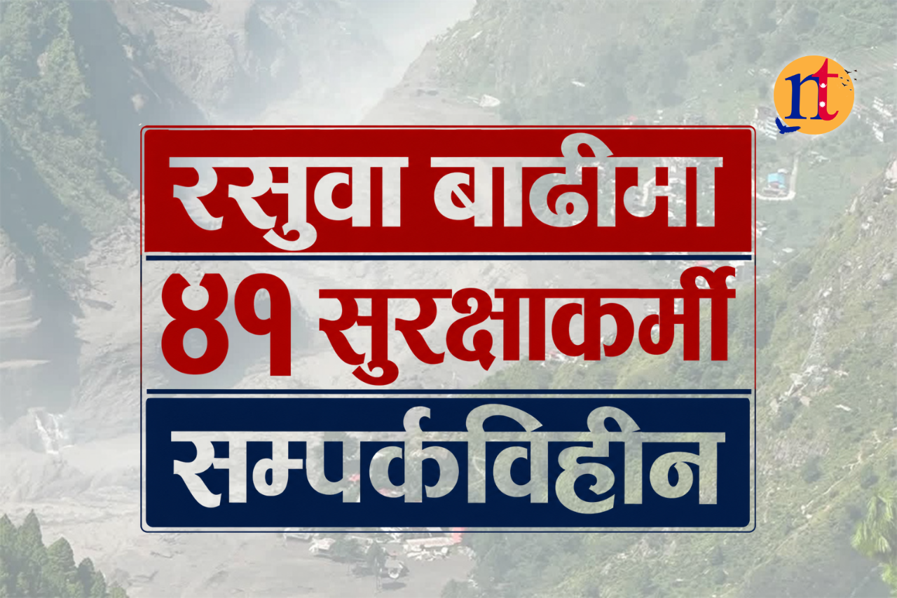 रसुवा बाढीमा ४१ सुरक्षाकर्मी सम्पर्कविहीन
