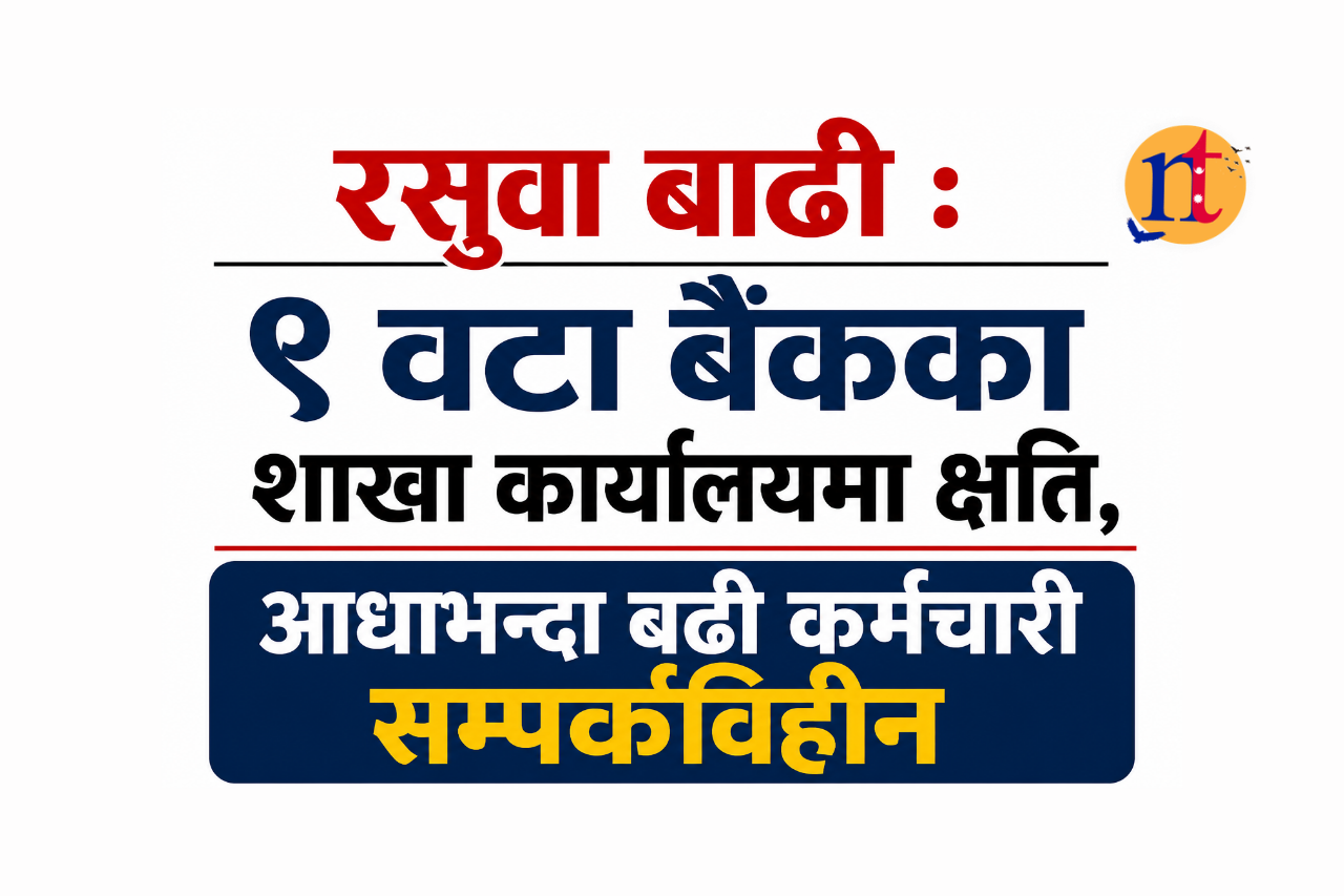 रसुवा बाढी : ९ वटा बैंकका शाखा कार्यालयमा क्षति, आधाभन्दा बढी कर्मचारी सम्पर्कविहीन
