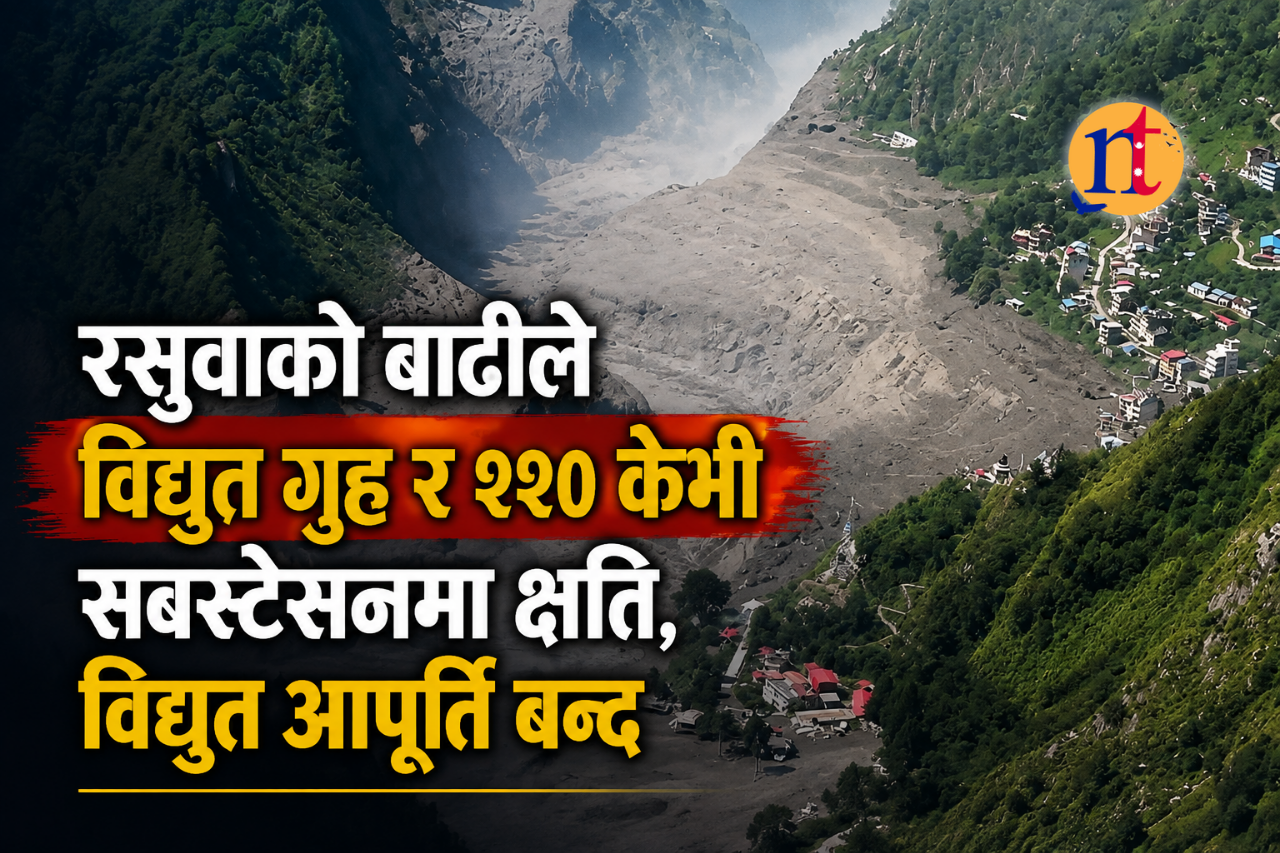 रसुवाको बाढीले विद्युत गृह र २२० केभी सबस्टेसनमा क्षति, विद्युत आपूर्ति बन्द