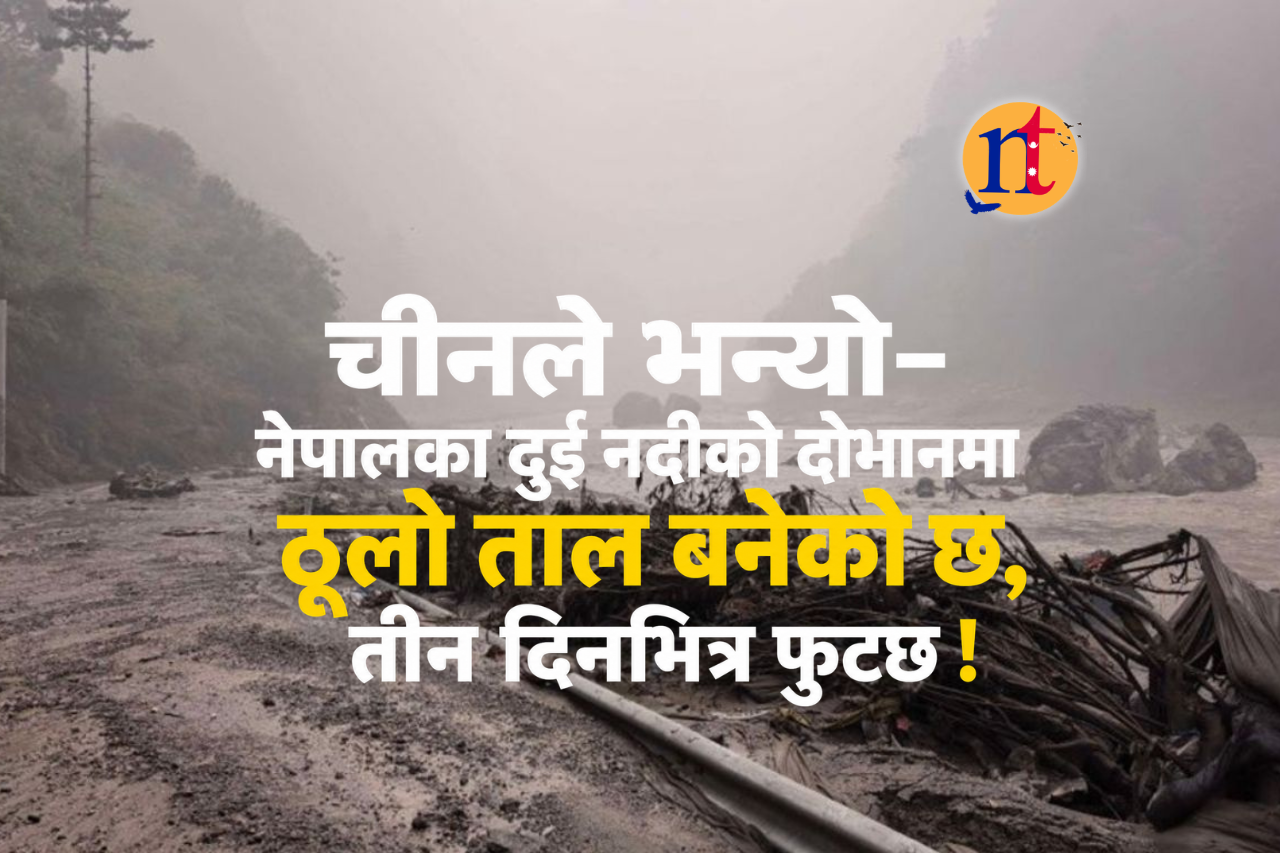 चीनले भन्यो– नेपालका दुई नदीको दोभानमा ठूलो ताल बनेको छ, तीन दिनभित्र फुट्छ !